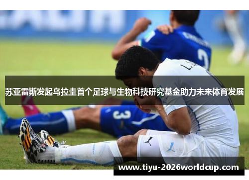 苏亚雷斯发起乌拉圭首个足球与生物科技研究基金助力未来体育发展