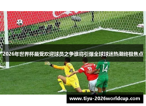 2026年世界杯最受欢迎球员之争谁将引爆全球球迷热潮终极焦点
