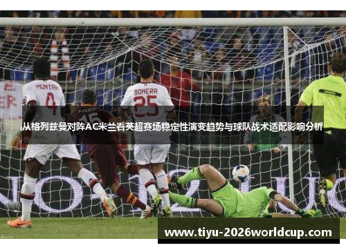 从格列兹曼对阵AC米兰看英超赛场稳定性演变趋势与球队战术适配影响分析