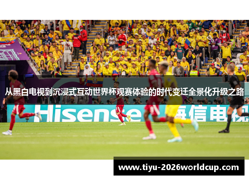 从黑白电视到沉浸式互动世界杯观赛体验的时代变迁全景化升级之路
