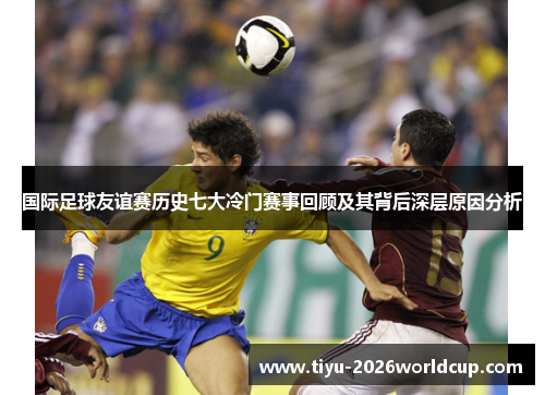 国际足球友谊赛历史七大冷门赛事回顾及其背后深层原因分析 国际足球友谊赛历史七大冷门赛事回顾及其背后深层原因分析
