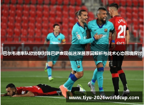 巴尔韦德率队欧协联对阵巴萨表现低迷深层原因解析与战术心态困境探讨 巴尔韦德率队欧协联对阵巴萨表现低迷深层原因解析与战术心态困境探讨
