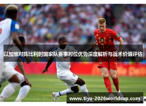 以加维对阵比利时国家队赛事对位优势深度解析与战术价值评估