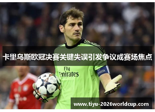 卡里乌斯欧冠决赛关键失误引发争议成赛场焦点