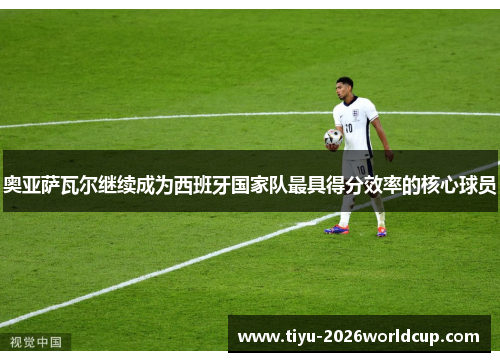 奥亚萨瓦尔继续成为西班牙国家队最具得分效率的核心球员