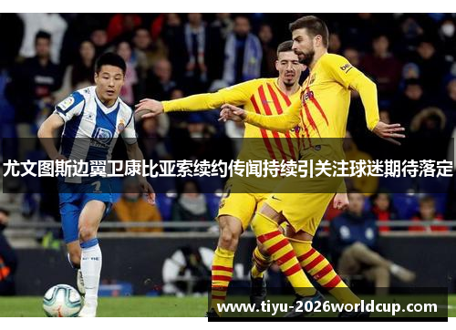 尤文图斯边翼卫康比亚索续约传闻持续引关注球迷期待落定