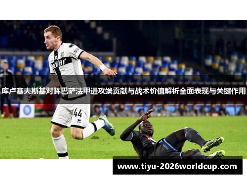 库卢塞夫斯基对阵巴萨法甲进攻端贡献与战术价值解析全面表现与关键作用 库卢塞夫斯基对阵巴萨法甲进攻端贡献与战术价值解析全面表现与关键作用