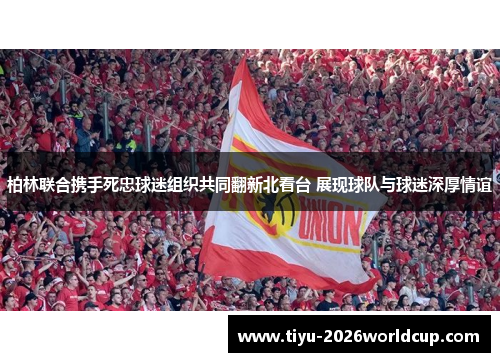 柏林联合携手死忠球迷组织共同翻新北看台 展现球队与球迷深厚情谊