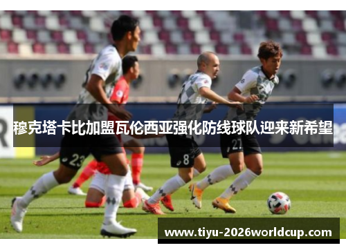 穆克塔卡比加盟瓦伦西亚强化防线球队迎来新希望