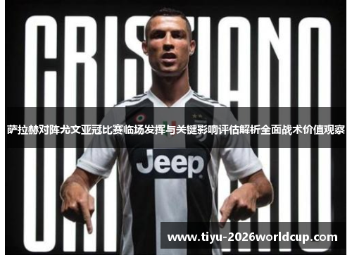 萨拉赫对阵尤文亚冠比赛临场发挥与关键影响评估解析全面战术价值观察