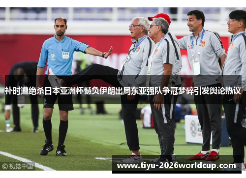 补时遭绝杀日本亚洲杯憾负伊朗出局东亚强队争冠梦碎引发舆论热议