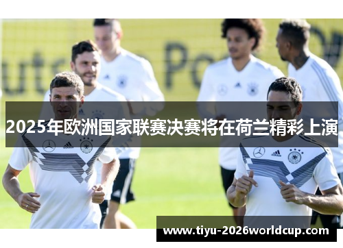 2025年欧洲国家联赛决赛将在荷兰精彩上演 2025年欧洲国家联赛决赛将在荷兰精彩上演