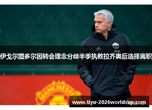 伊戈尔图多尔因转会理念分歧半季执教拉齐奥后选择离职