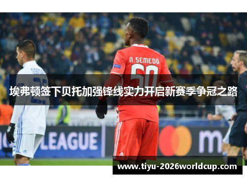 埃弗顿签下贝托加强锋线实力开启新赛季争冠之路