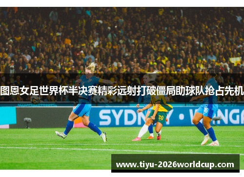 图恩女足世界杯半决赛精彩远射打破僵局助球队抢占先机