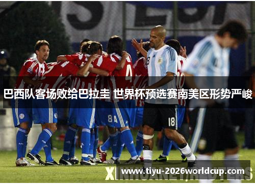巴西队客场败给巴拉圭 世界杯预选赛南美区形势严峻