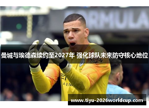 曼城与埃德森续约至2027年 强化球队未来防守核心地位