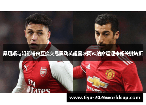 桑切斯与姆希塔良互换交易震动英超曼联阿森纳命运迎来新关键转折