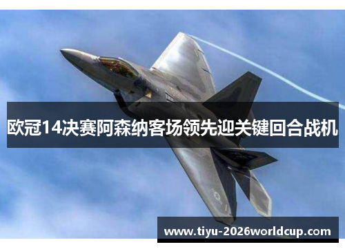 欧冠14决赛阿森纳客场领先迎关键回合战机