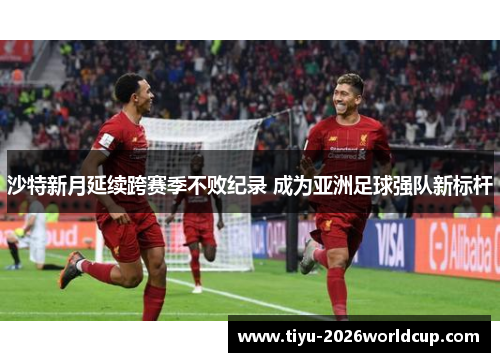 沙特新月延续跨赛季不败纪录 成为亚洲足球强队新标杆