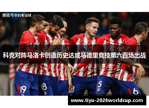 科克对阵马洛卡创造历史达成马德里竞技第六百场出战