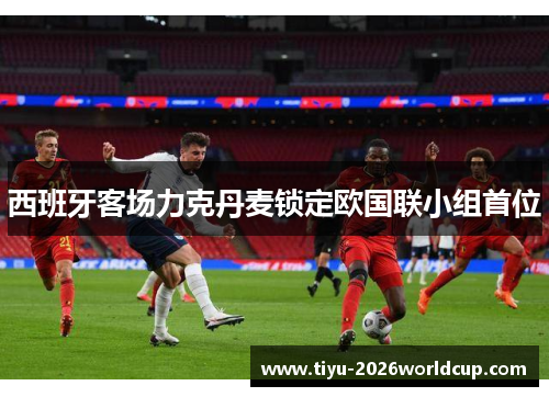 西班牙客场力克丹麦锁定欧国联小组首位