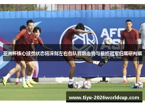 亚洲杯核心球员状态将深刻左右各队晋级走势与最终冠军归属研判展