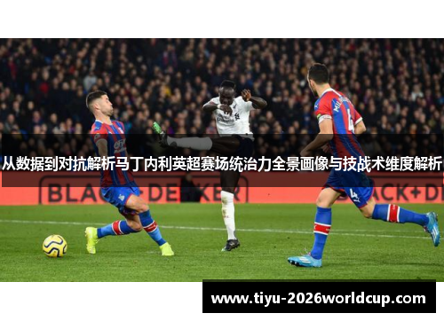 从数据到对抗解析马丁内利英超赛场统治力全景画像与技战术维度解析