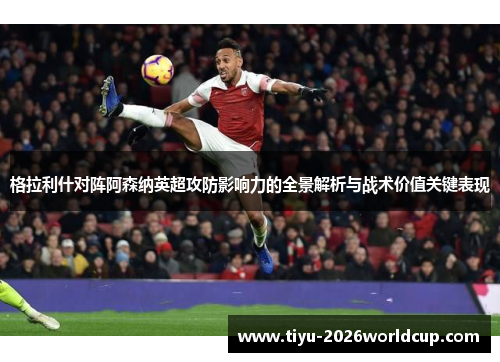 格拉利什对阵阿森纳英超攻防影响力的全景解析与战术价值关键表现