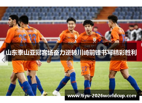 山东泰山亚冠客场奋力逆转川崎前锋书写精彩胜利 山东泰山亚冠客场奋力逆转川崎前锋书写精彩胜利