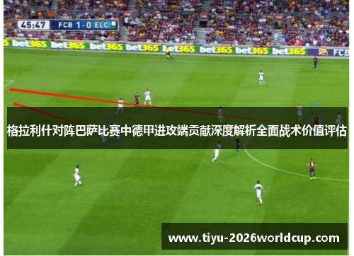 格拉利什对阵巴萨比赛中德甲进攻端贡献深度解析全面战术价值评估