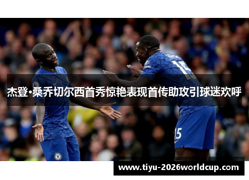 杰登·桑乔切尔西首秀惊艳表现首传助攻引球迷欢呼