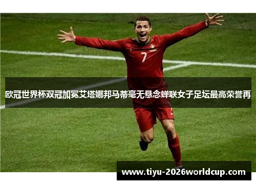 欧冠世界杯双冠加冕艾塔娜邦马蒂毫无悬念蝉联女子足坛最高荣誉再 欧冠世界杯双冠加冕艾塔娜邦马蒂毫无悬念蝉联女子足坛最高荣誉再