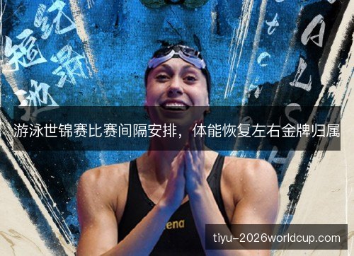 游泳世锦赛比赛间隔安排,体能恢复左右金牌归属 游泳世锦赛比赛间隔安排,体能恢复左右金牌归属